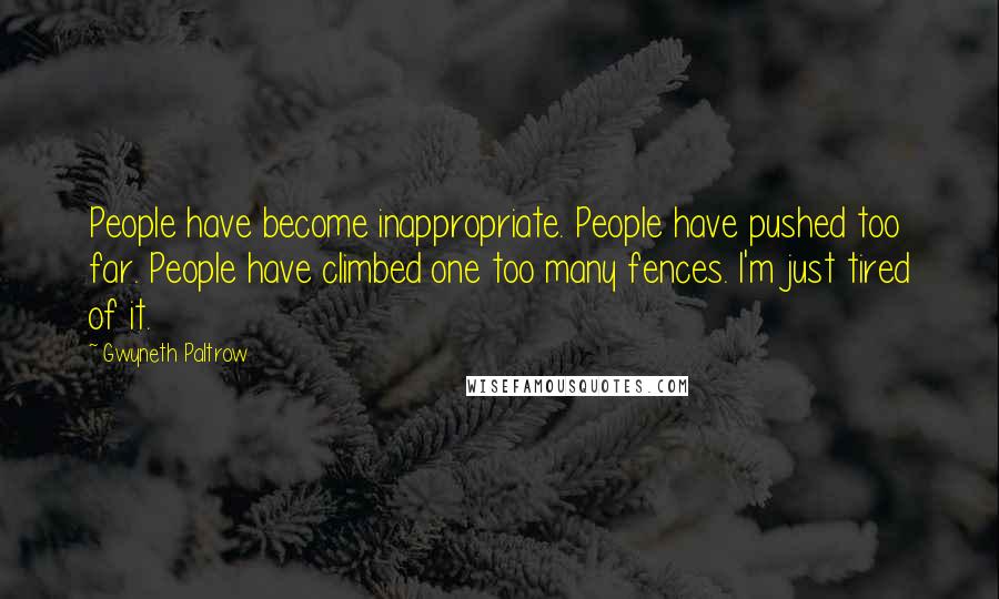 Gwyneth Paltrow Quotes: People have become inappropriate. People have pushed too far. People have climbed one too many fences. I'm just tired of it.