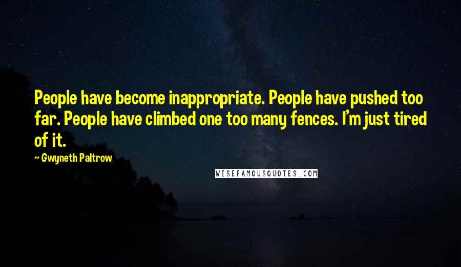 Gwyneth Paltrow Quotes: People have become inappropriate. People have pushed too far. People have climbed one too many fences. I'm just tired of it.