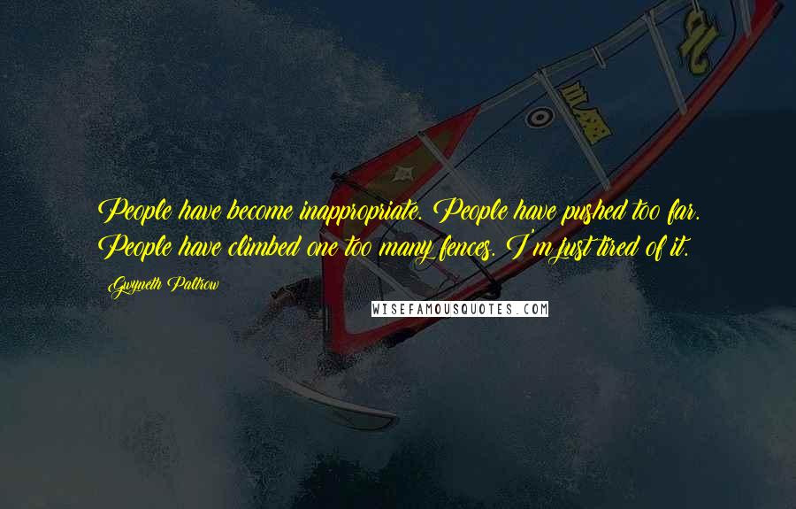 Gwyneth Paltrow Quotes: People have become inappropriate. People have pushed too far. People have climbed one too many fences. I'm just tired of it.