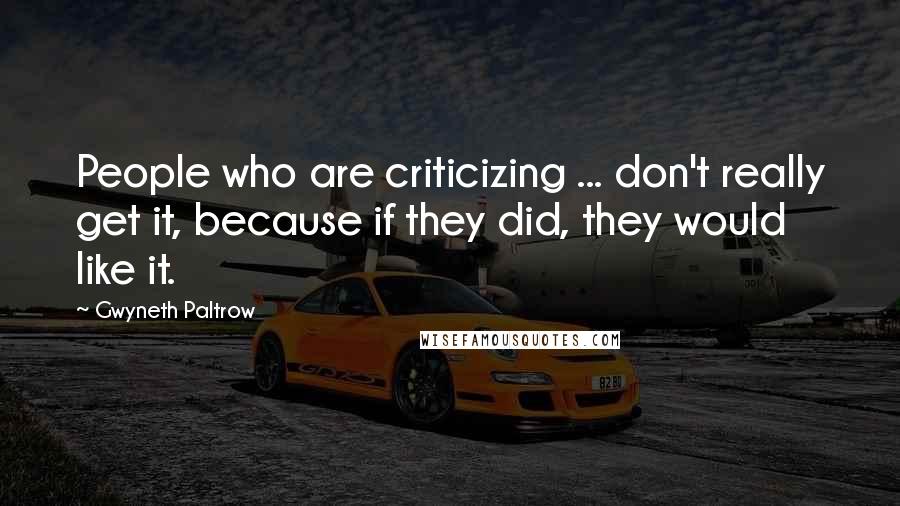 Gwyneth Paltrow Quotes: People who are criticizing ... don't really get it, because if they did, they would like it.