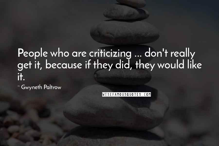Gwyneth Paltrow Quotes: People who are criticizing ... don't really get it, because if they did, they would like it.