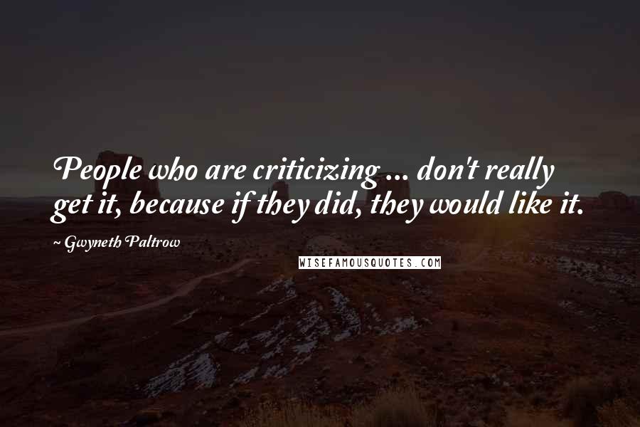 Gwyneth Paltrow Quotes: People who are criticizing ... don't really get it, because if they did, they would like it.
