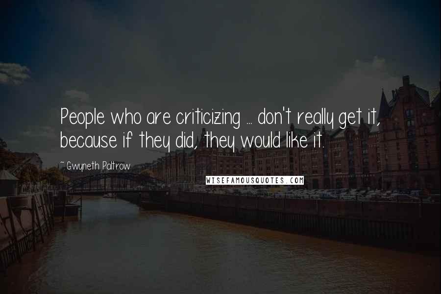 Gwyneth Paltrow Quotes: People who are criticizing ... don't really get it, because if they did, they would like it.