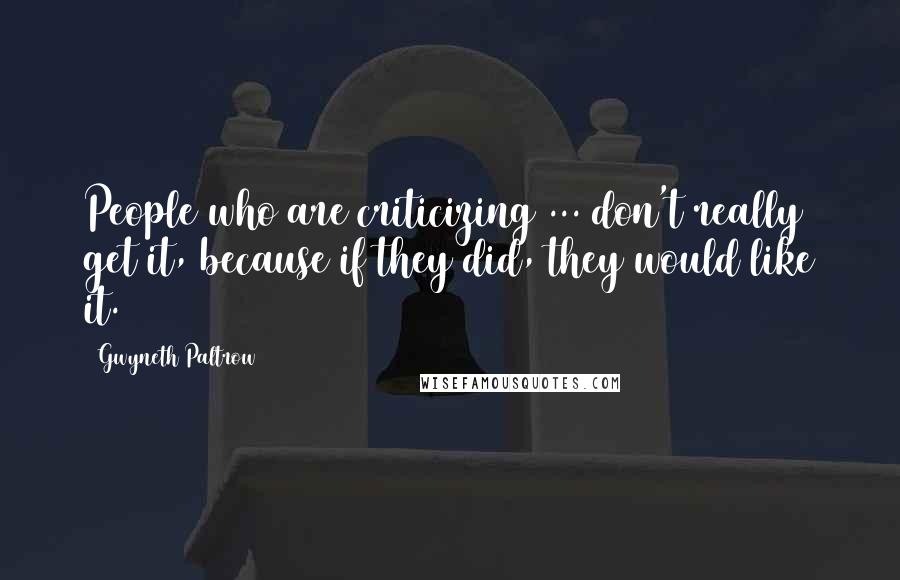Gwyneth Paltrow Quotes: People who are criticizing ... don't really get it, because if they did, they would like it.