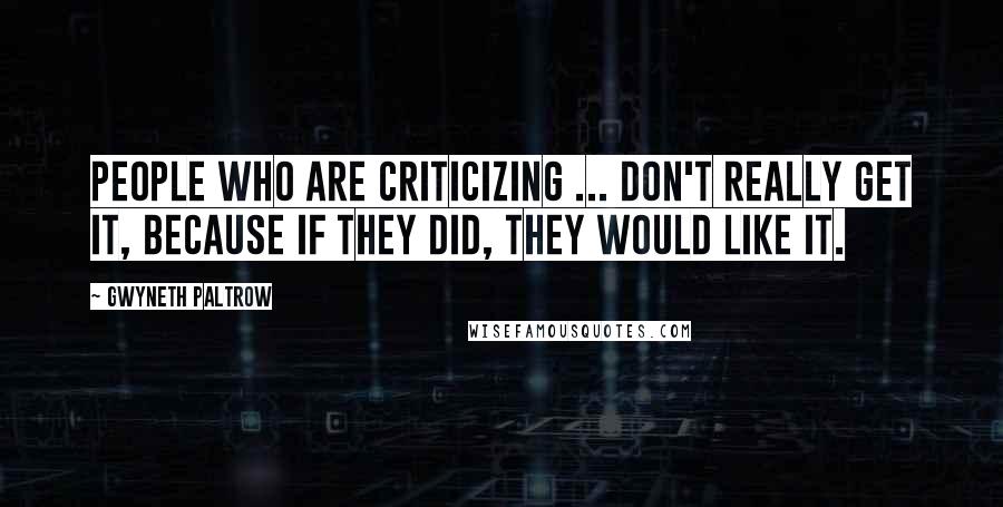 Gwyneth Paltrow Quotes: People who are criticizing ... don't really get it, because if they did, they would like it.