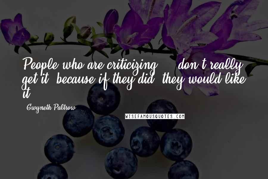 Gwyneth Paltrow Quotes: People who are criticizing ... don't really get it, because if they did, they would like it.