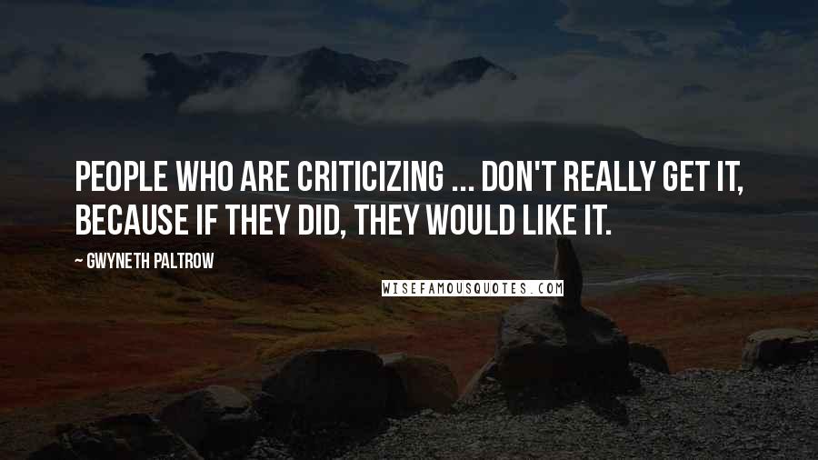 Gwyneth Paltrow Quotes: People who are criticizing ... don't really get it, because if they did, they would like it.