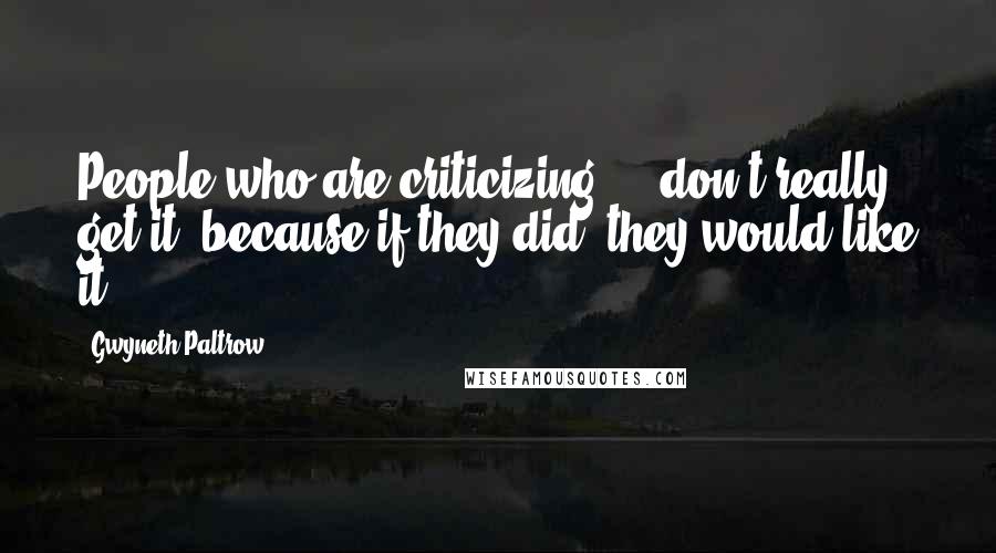 Gwyneth Paltrow Quotes: People who are criticizing ... don't really get it, because if they did, they would like it.
