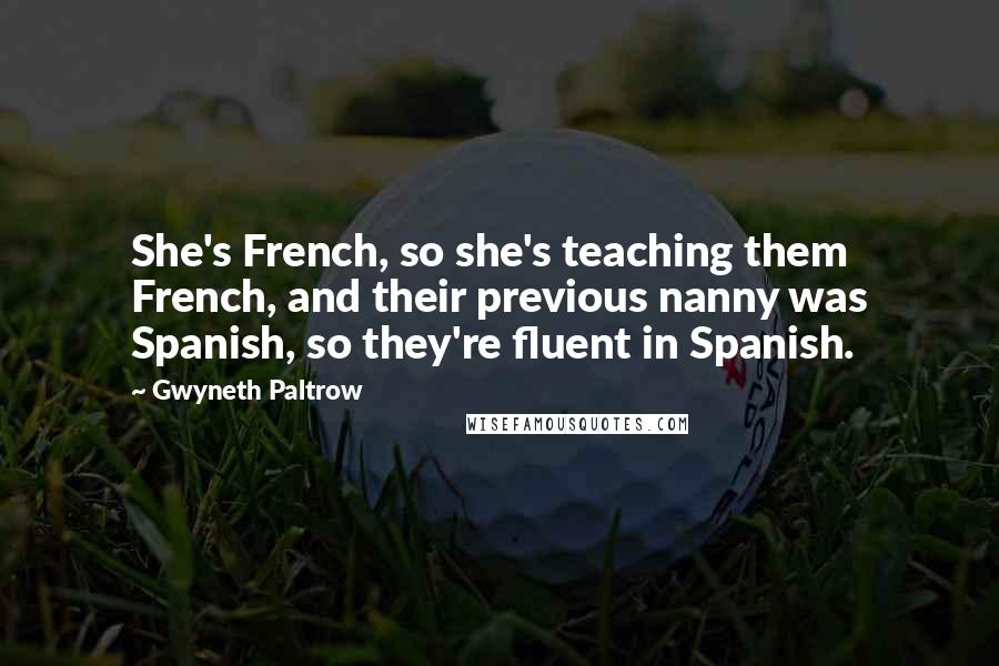 Gwyneth Paltrow Quotes: She's French, so she's teaching them French, and their previous nanny was Spanish, so they're fluent in Spanish.