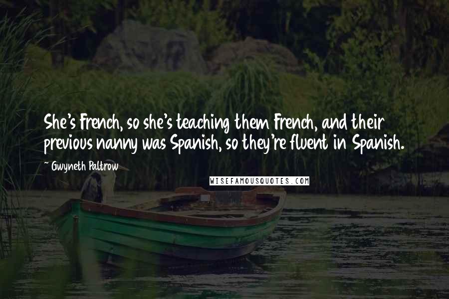 Gwyneth Paltrow Quotes: She's French, so she's teaching them French, and their previous nanny was Spanish, so they're fluent in Spanish.