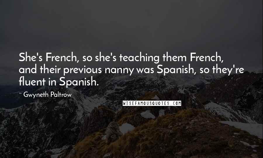 Gwyneth Paltrow Quotes: She's French, so she's teaching them French, and their previous nanny was Spanish, so they're fluent in Spanish.