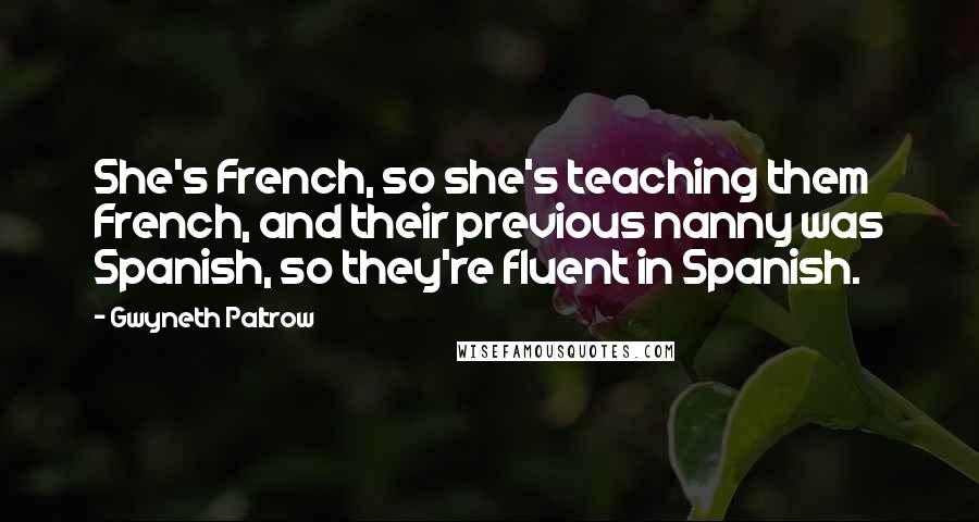 Gwyneth Paltrow Quotes: She's French, so she's teaching them French, and their previous nanny was Spanish, so they're fluent in Spanish.