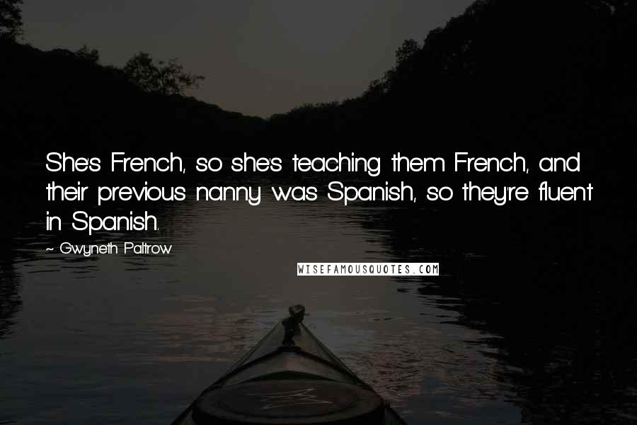 Gwyneth Paltrow Quotes: She's French, so she's teaching them French, and their previous nanny was Spanish, so they're fluent in Spanish.