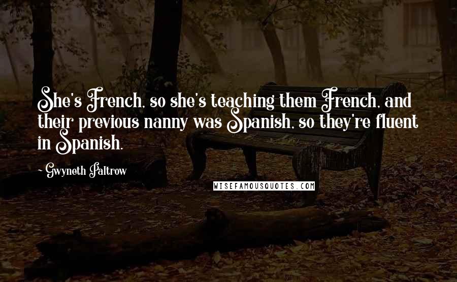 Gwyneth Paltrow Quotes: She's French, so she's teaching them French, and their previous nanny was Spanish, so they're fluent in Spanish.