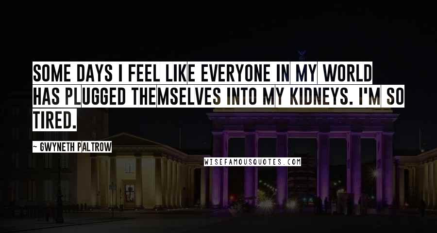 Gwyneth Paltrow Quotes: Some days I feel like everyone in my world has plugged themselves into my kidneys. I'm so tired.