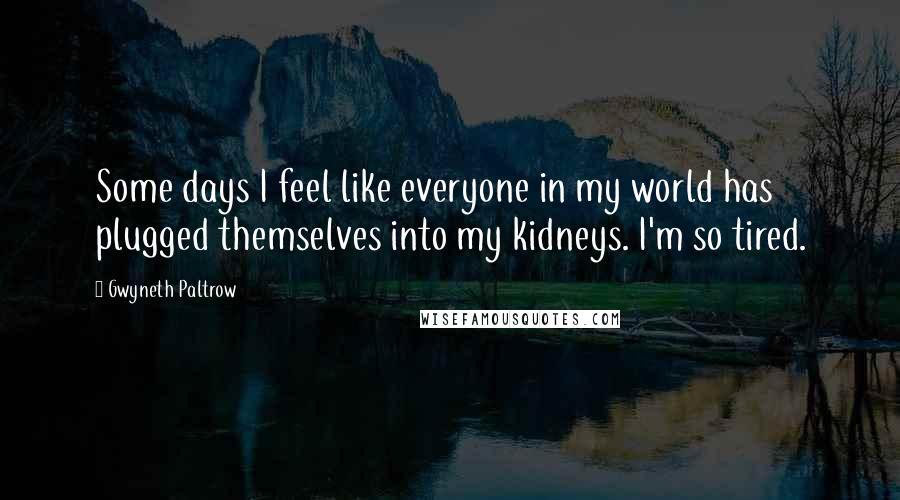 Gwyneth Paltrow Quotes: Some days I feel like everyone in my world has plugged themselves into my kidneys. I'm so tired.