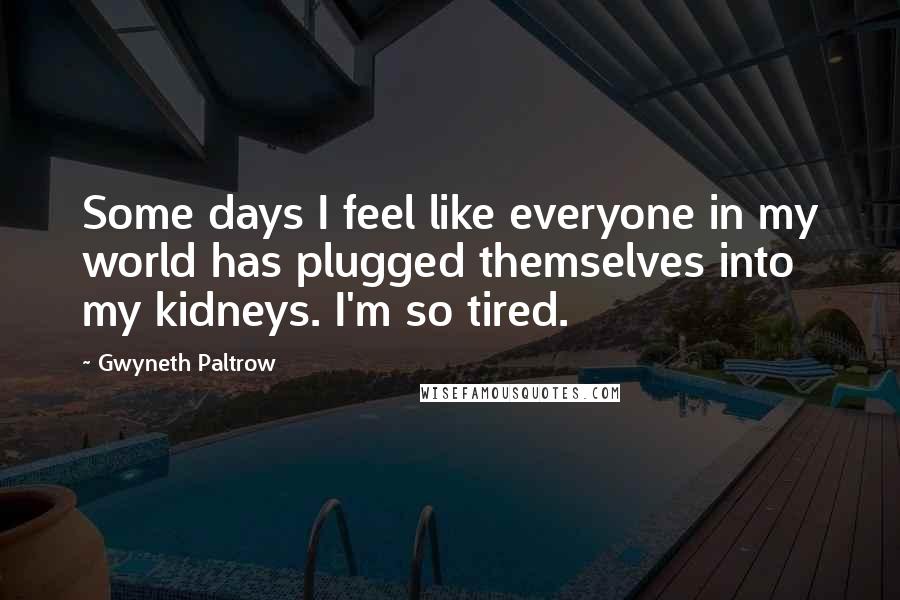 Gwyneth Paltrow Quotes: Some days I feel like everyone in my world has plugged themselves into my kidneys. I'm so tired.