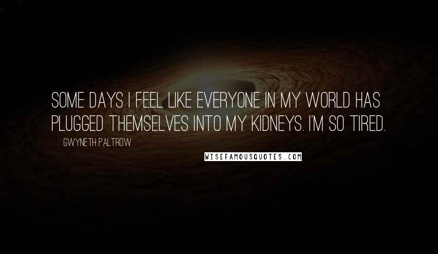 Gwyneth Paltrow Quotes: Some days I feel like everyone in my world has plugged themselves into my kidneys. I'm so tired.