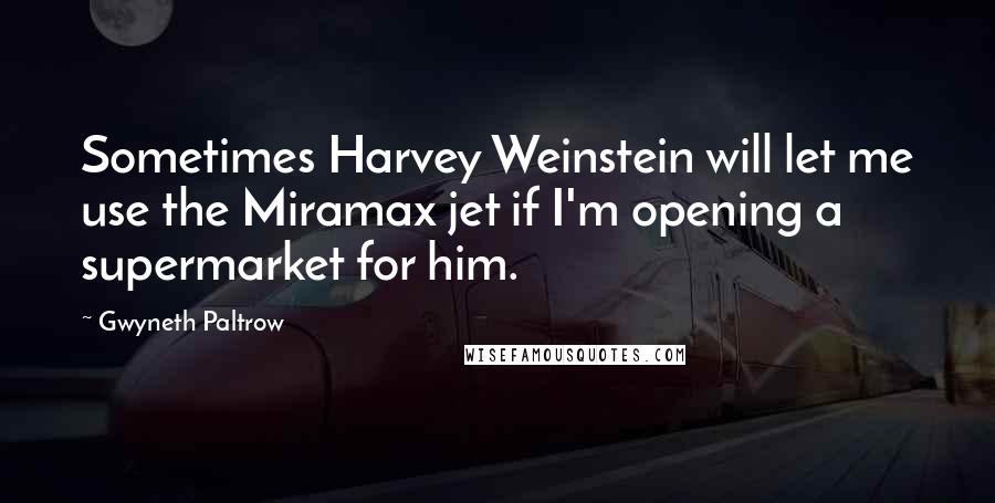 Gwyneth Paltrow Quotes: Sometimes Harvey Weinstein will let me use the Miramax jet if I'm opening a supermarket for him.