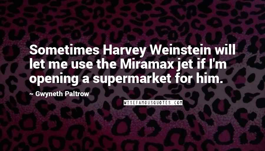 Gwyneth Paltrow Quotes: Sometimes Harvey Weinstein will let me use the Miramax jet if I'm opening a supermarket for him.