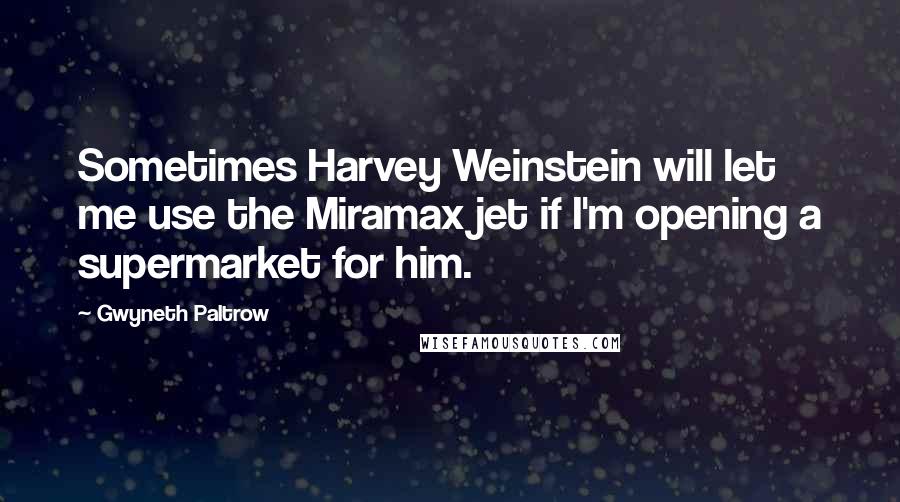 Gwyneth Paltrow Quotes: Sometimes Harvey Weinstein will let me use the Miramax jet if I'm opening a supermarket for him.