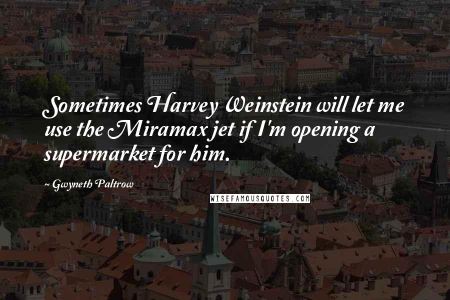 Gwyneth Paltrow Quotes: Sometimes Harvey Weinstein will let me use the Miramax jet if I'm opening a supermarket for him.
