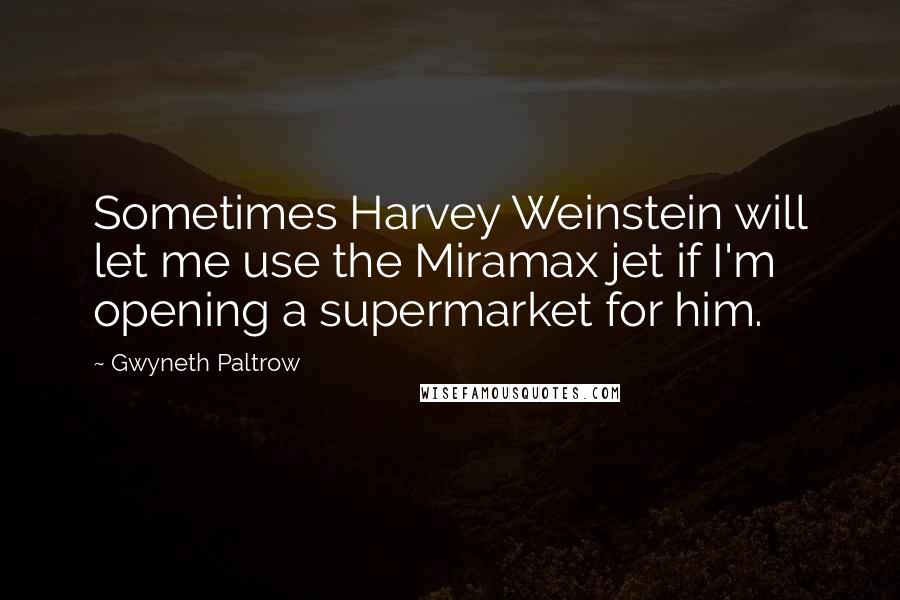 Gwyneth Paltrow Quotes: Sometimes Harvey Weinstein will let me use the Miramax jet if I'm opening a supermarket for him.