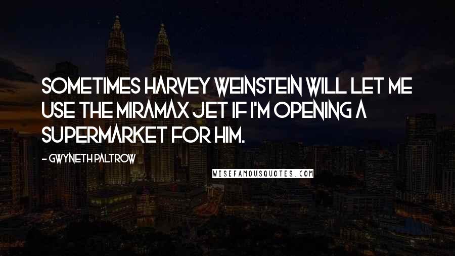 Gwyneth Paltrow Quotes: Sometimes Harvey Weinstein will let me use the Miramax jet if I'm opening a supermarket for him.