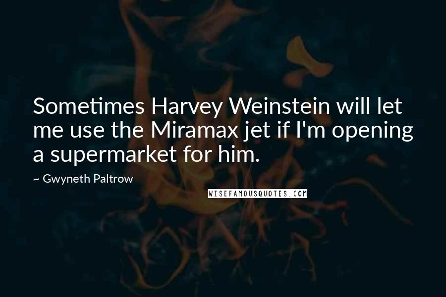 Gwyneth Paltrow Quotes: Sometimes Harvey Weinstein will let me use the Miramax jet if I'm opening a supermarket for him.