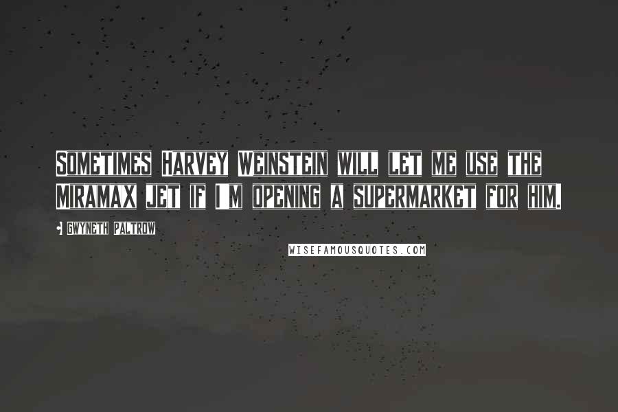 Gwyneth Paltrow Quotes: Sometimes Harvey Weinstein will let me use the Miramax jet if I'm opening a supermarket for him.