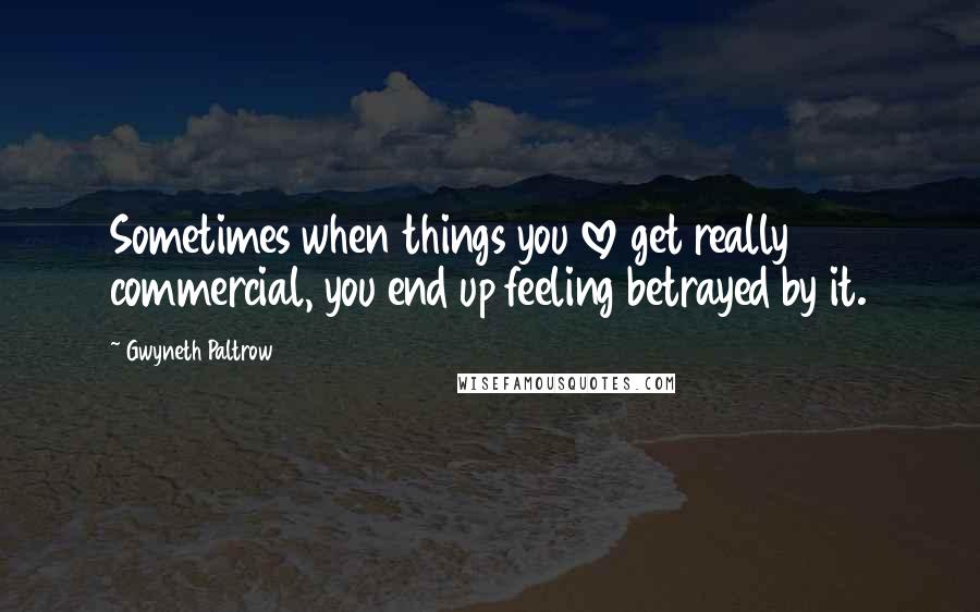 Gwyneth Paltrow Quotes: Sometimes when things you love get really commercial, you end up feeling betrayed by it.