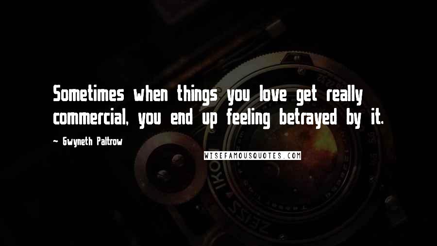 Gwyneth Paltrow Quotes: Sometimes when things you love get really commercial, you end up feeling betrayed by it.