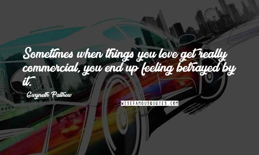 Gwyneth Paltrow Quotes: Sometimes when things you love get really commercial, you end up feeling betrayed by it.