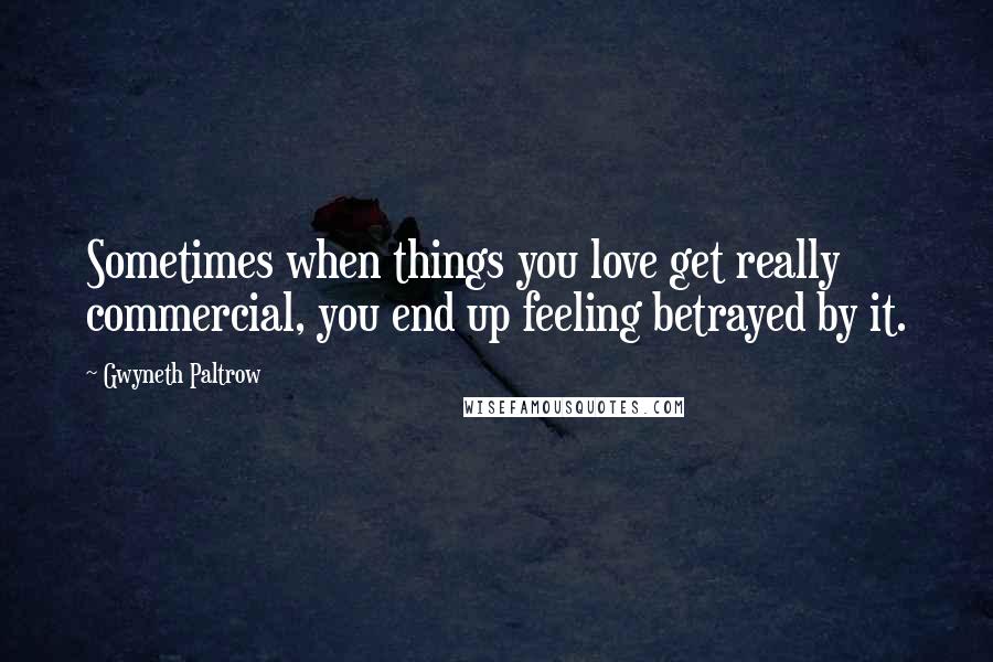 Gwyneth Paltrow Quotes: Sometimes when things you love get really commercial, you end up feeling betrayed by it.