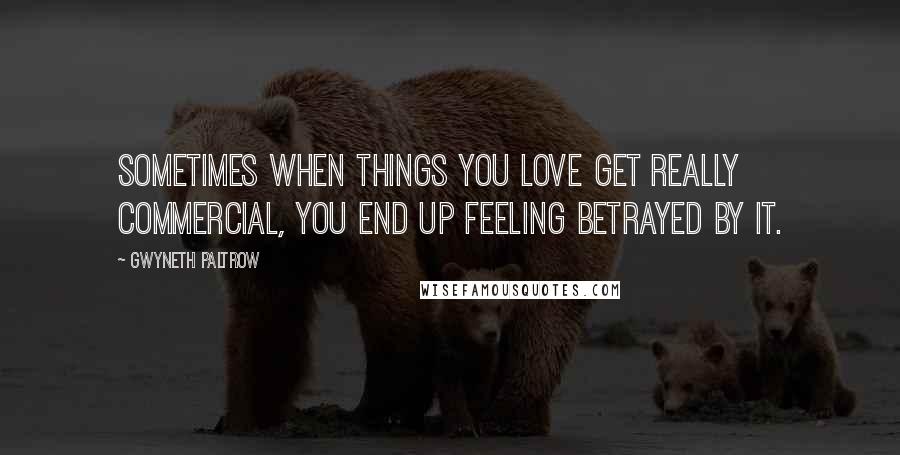 Gwyneth Paltrow Quotes: Sometimes when things you love get really commercial, you end up feeling betrayed by it.