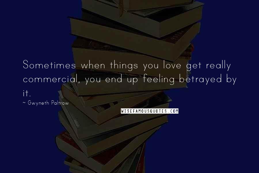 Gwyneth Paltrow Quotes: Sometimes when things you love get really commercial, you end up feeling betrayed by it.