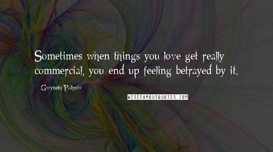 Gwyneth Paltrow Quotes: Sometimes when things you love get really commercial, you end up feeling betrayed by it.