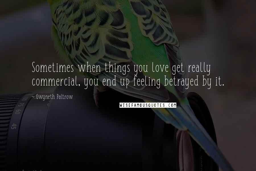 Gwyneth Paltrow Quotes: Sometimes when things you love get really commercial, you end up feeling betrayed by it.