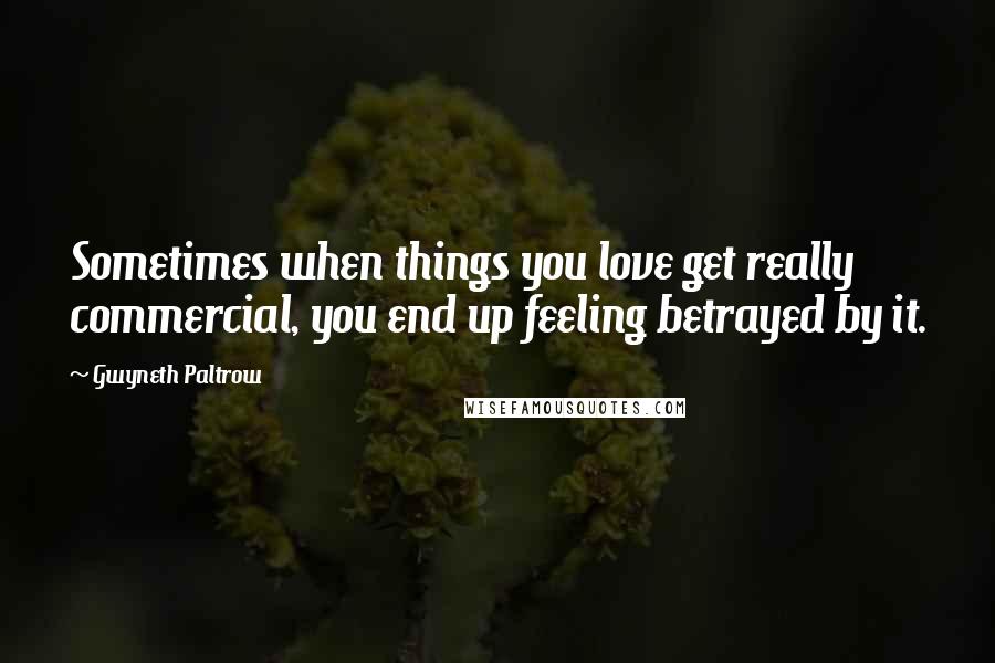 Gwyneth Paltrow Quotes: Sometimes when things you love get really commercial, you end up feeling betrayed by it.