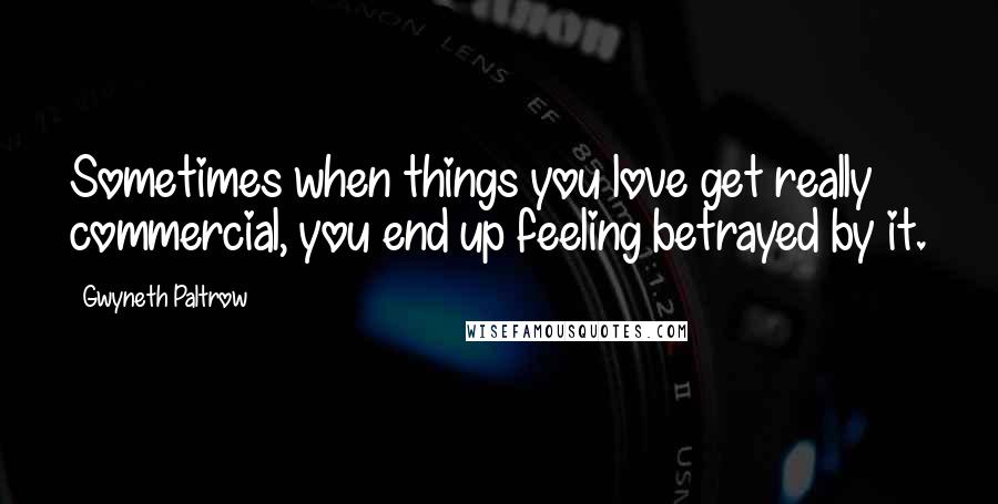 Gwyneth Paltrow Quotes: Sometimes when things you love get really commercial, you end up feeling betrayed by it.