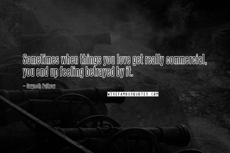 Gwyneth Paltrow Quotes: Sometimes when things you love get really commercial, you end up feeling betrayed by it.