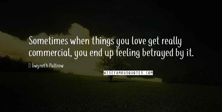 Gwyneth Paltrow Quotes: Sometimes when things you love get really commercial, you end up feeling betrayed by it.