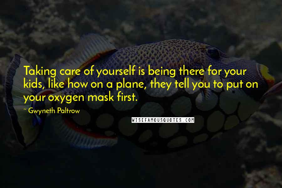 Gwyneth Paltrow Quotes: Taking care of yourself is being there for your kids, like how on a plane, they tell you to put on your oxygen mask first.