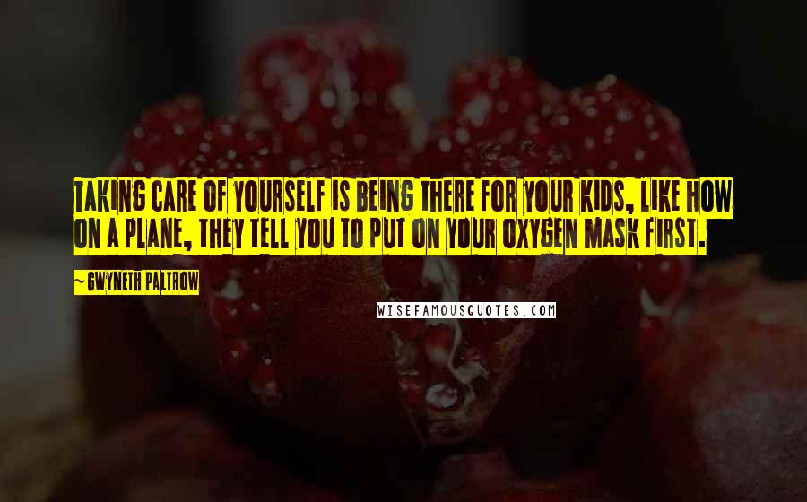 Gwyneth Paltrow Quotes: Taking care of yourself is being there for your kids, like how on a plane, they tell you to put on your oxygen mask first.