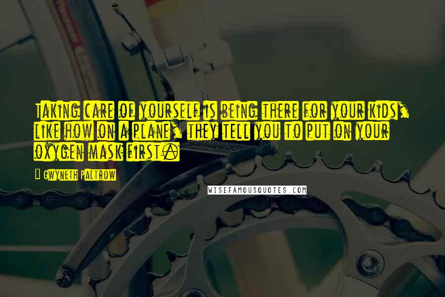 Gwyneth Paltrow Quotes: Taking care of yourself is being there for your kids, like how on a plane, they tell you to put on your oxygen mask first.