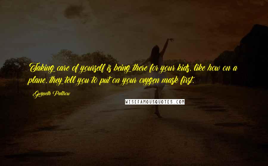 Gwyneth Paltrow Quotes: Taking care of yourself is being there for your kids, like how on a plane, they tell you to put on your oxygen mask first.