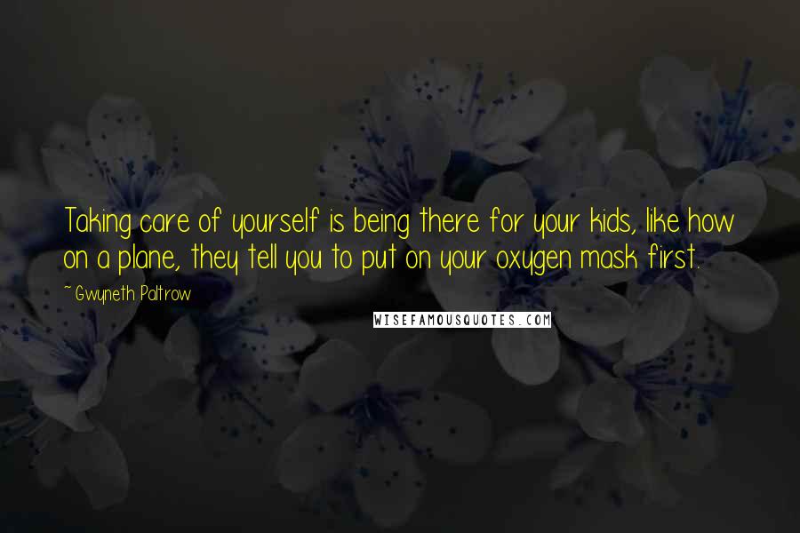 Gwyneth Paltrow Quotes: Taking care of yourself is being there for your kids, like how on a plane, they tell you to put on your oxygen mask first.