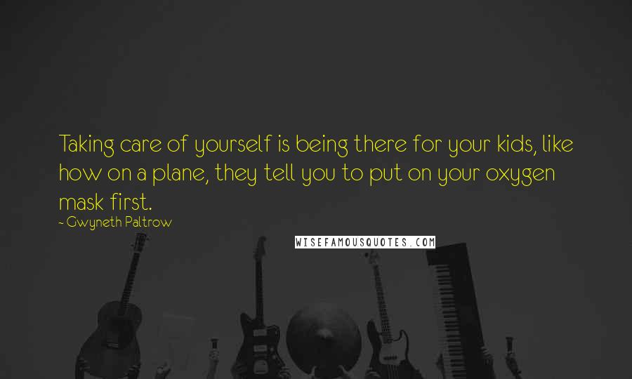 Gwyneth Paltrow Quotes: Taking care of yourself is being there for your kids, like how on a plane, they tell you to put on your oxygen mask first.
