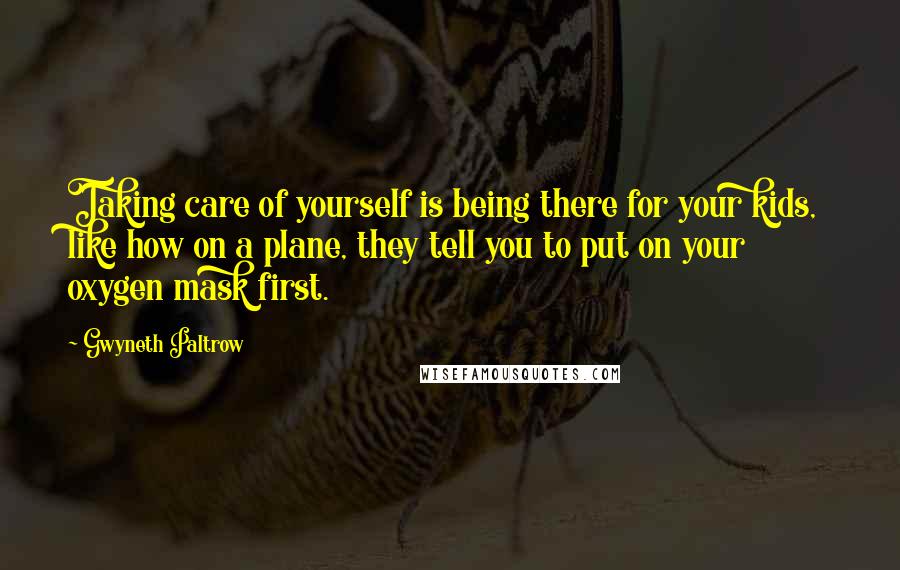Gwyneth Paltrow Quotes: Taking care of yourself is being there for your kids, like how on a plane, they tell you to put on your oxygen mask first.