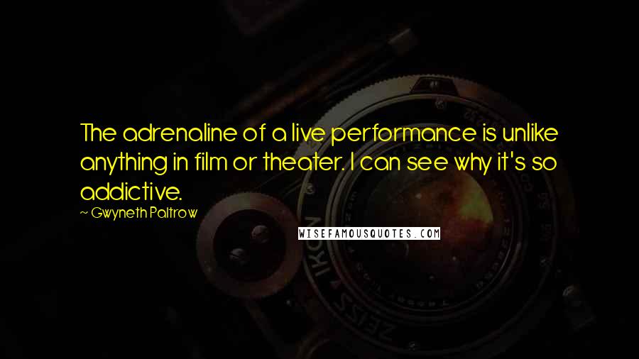 Gwyneth Paltrow Quotes: The adrenaline of a live performance is unlike anything in film or theater. I can see why it's so addictive.